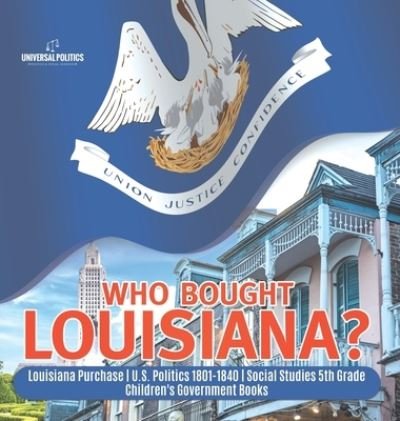 Cover for Universal Politics · Who Bought Louisiana? Louisiana Purchase U.S. Politics 1801-1840 Social Studies 5th Grade Children's Government Books (Innbunden bok) (2021)
