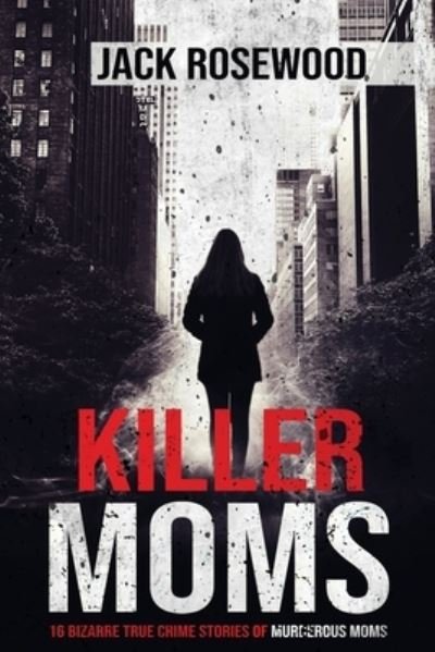 Cover for Jack Rosewood · Killer Moms: 16 Bizarre True Crime Stories of Murderous Moms (Paperback Bog) (2020)