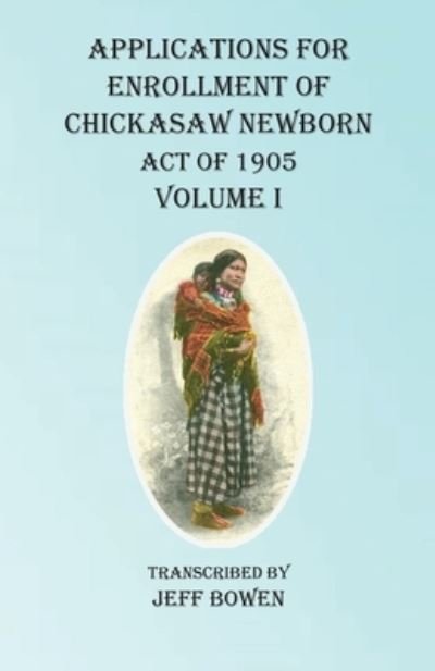Cover for Jeff Bowen · Applications For Enrollment of Chickasaw Newborn Act of 1905 Volume I (Taschenbuch) (2020)