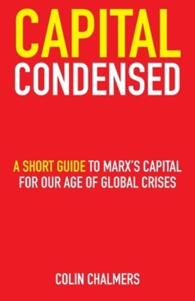 Cover for Colin Chalmers · Capital Condensed: a short guide to Marx's Capital for our age of global crises (Paperback Book) (2023)