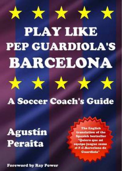 Play Like Pep Guardiola's Barcelona: A Soccer Coach's Guide - Agustin Peraita - Books - Bennion Kearny - 9781910515631 - September 22, 2016