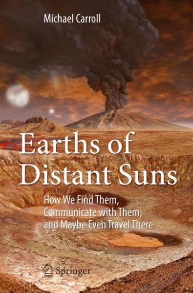 Earths of Distant Suns: How We Find Them, Communicate with Them, and Maybe Even Travel There - Michael Carroll - Książki - Springer - 9783319439631 - 13 października 2016