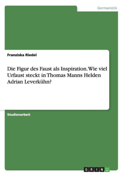 Cover for Franziska Riedel · Die Figur des Faust als Inspiration. Wie viel Urfaust steckt in Thomas Manns Helden Adrian Leverkuhn? (Paperback Book) [German edition] (2014)