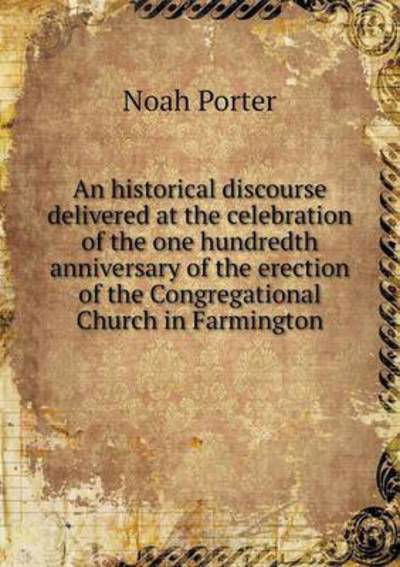 Cover for Noah Porter · An Historical Discourse Delivered at the Celebration of the One Hundredth Anniversary of the Erection of the Congregational Church in Farmington (Pocketbok) (2015)