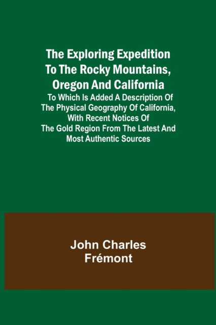 The Exploring Expedition to the Rocky Mountains, Oregon and California; To which is Added a Description of the Physical Geography of California, with Recent Notices of the Gold Region from the Latest and Most Authentic Sources - John Charles Frémont - Books - Alpha Edition - 9789355341631 - October 22, 2021