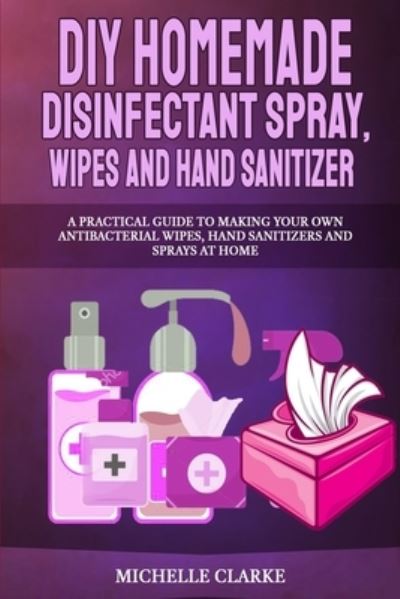 DIY Homemade Disinfectant Spray, Wipes and Hand Sanitizers - Michelle Clarke - Books - Independently Published - 9798637045631 - April 14, 2020