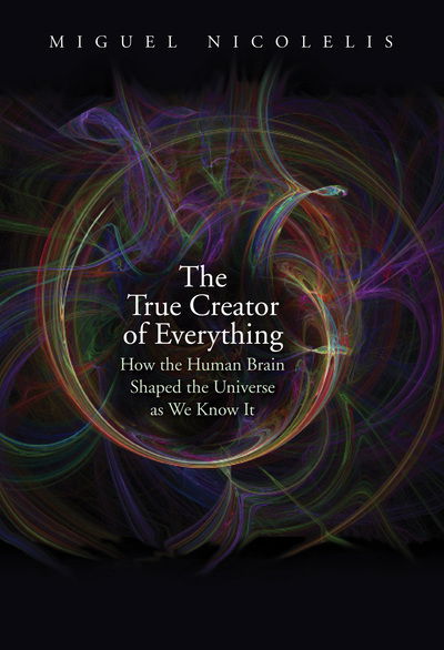 Cover for Miguel Nicolelis · The True Creator of Everything: How the Human Brain Shaped the Universe as We Know It (Hardcover Book) (2020)