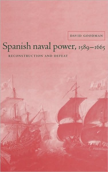 Cover for Goodman, David (The Open University, Milton Keynes) · Spanish Naval Power, 1589–1665: Reconstruction and Defeat - Cambridge Studies in Early Modern History (Hardcover Book) (1996)