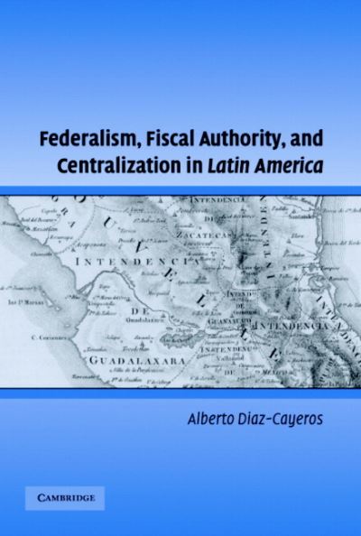 Cover for Diaz-Cayeros, Alberto (Stanford University, California) · Federalism, Fiscal Authority, and Centralization in Latin America - Cambridge Studies in Comparative Politics (Hardcover Book) (2006)