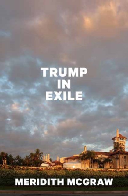 Meridith McGraw · Trump in Exile (Hardcover Book) (2024)