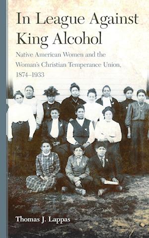 Cover for Thomas John Lappas · In League Against King Alcohol: Native American Women and the Woman's Christian Temperance Union, 1874-1933 (Hardcover Book) (2020)
