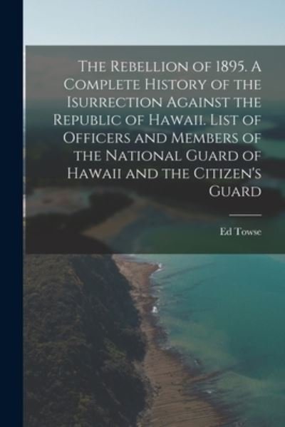 Cover for Ed 1867- Towse · The Rebellion of 1895. A Complete History of the Isurrection Against the Republic of Hawaii. List of Officers and Members of the National Guard of Hawaii and the Citizen's Guard (Paperback Bog) (2021)