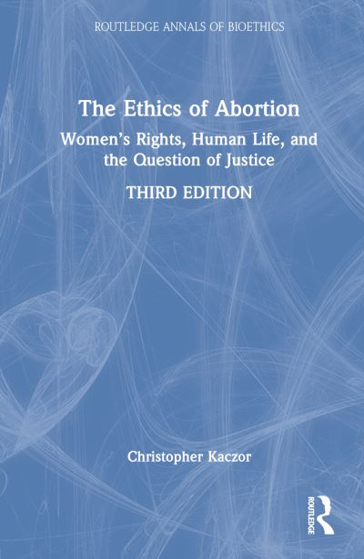 Cover for Kaczor, Christopher (Loyola Marymount University, USA) · The Ethics of Abortion: Women’s Rights, Human Life, and the Question of Justice - Routledge Annals of Bioethics (Hardcover Book) (2022)