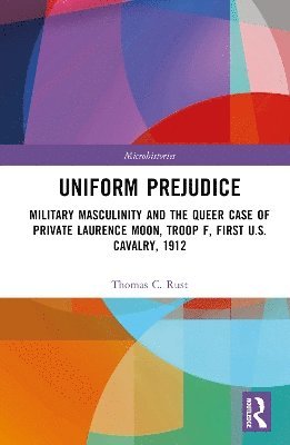 Cover for Thomas C. Rust · Uniform Prejudice: Military Masculinity and the Queer Case of Private Laurence Moon, Troop F, First U.S. Cavalry, 1912 - Microhistories (Hardcover Book) (2025)