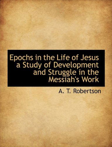 Epochs in the Life of Jesus a Study of Development and Struggle in the Messiah's Work - A. T. Robertson - Books - BiblioLife - 9781115423632 - October 3, 2009