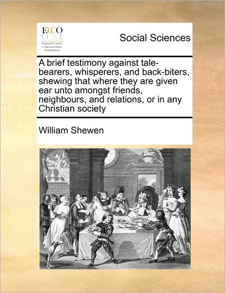 A Brief Testimony Against Tale-bearers, Whisperers, and Back-biters, Shewing That Where They Are Given Ear Unto Amongst Friends, Neighbours, and Relatio - William Shewen - Books - Gale Ecco, Print Editions - 9781171470632 - August 6, 2010