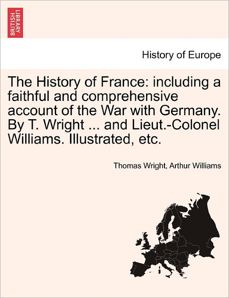 Cover for Thomas Wright · The History of France: Including a Faithful and Comprehensive Account of the War with Germany. by T. Wright ... and Lieut.-Colonel Williams. Illustrated, Etc. (Paperback Book) (2011)