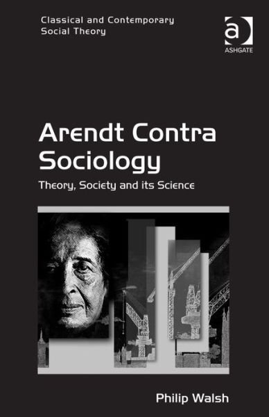 Arendt Contra Sociology: Theory, Society and its Science - Philip Walsh - Kirjat - Taylor & Francis Ltd - 9781409438632 - tiistai 10. helmikuuta 2015