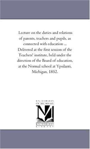 Lecture on the Duties and Relations of Parents, Teachers and Pupils, As Connected with Education ... Delivered at the First Session of the Teachers' ... at the Normal School at Ypsilanti, Michig - Michigan Historical Reprint Series - Books - Scholarly Publishing Office, University - 9781418195632 - August 19, 2011