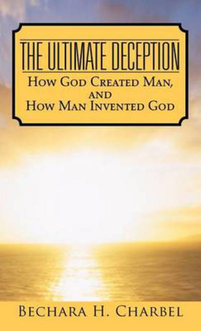 Cover for Bechara H Charbel · The Ultimate Deception: How God Created Man, and How Man Invented God (Hardcover Book) (2013)