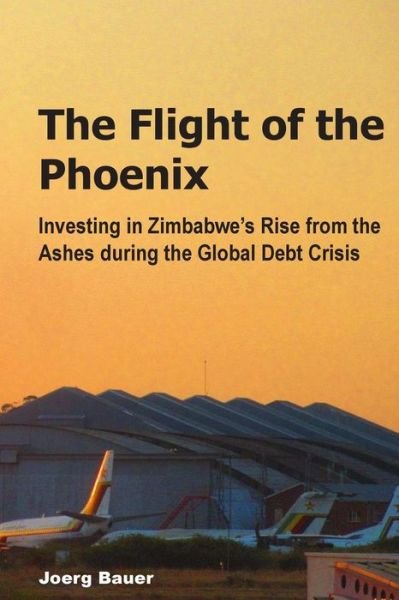 The Flight of the Phoenix: Investing in Zimbabwe's Rise from the Ashes During the Global Debt Crisis - Joerg Bauer - Bøger - Createspace - 9781490908632 - 10. juli 2013