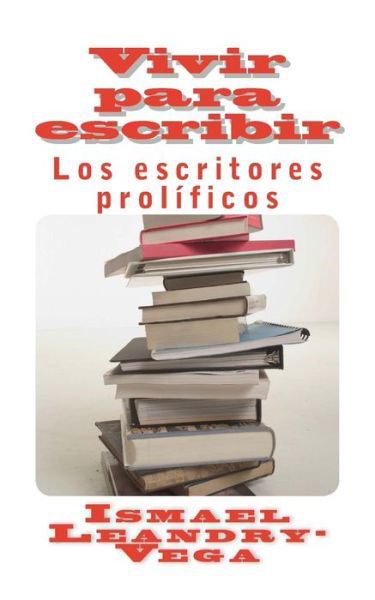 Vivir Para Escribir: Los Escritores Prolificos - Ismael Leandry-vega - Books - Createspace - 9781500351632 - June 30, 2014