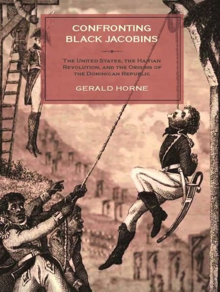 Cover for Horne, Gerald (University of Houston) · Confronting Black Jacobins: The U.S., the Haitian Revolution, and the Origins of the Dominican Republic (Hardcover Book) (2015)