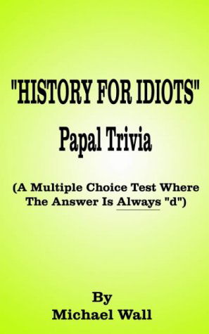 Cover for Michael Wall · History for Idiots Papal Trivia: a Multiple Choice Test Where the Answer is Always &quot;D&quot; (Paperback Book) (2000)