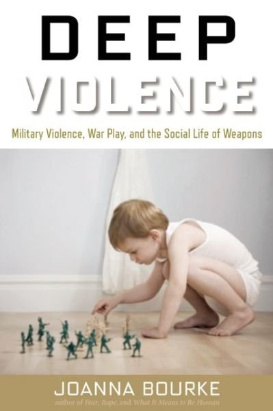 Cover for Joanna Bourke · Deep Violence: Military Violence, War Play, and the Social Life of Weapons (Hardcover Book) (2015)