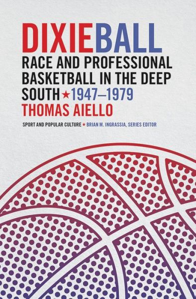 Cover for Thomas Aiello · Dixieball: Race and Professional Basketball in the Deep South, 1947–1979 - Sports &amp; Popular Culture (Hardcover Book) (2019)