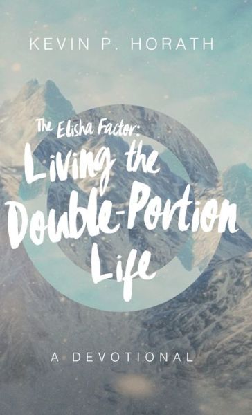 Cover for Kevin P Horath · The Elisha Factor: Living the Double-Portion Life A Devotional - Factor (Hardcover Book) (2018)