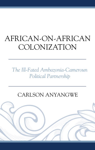 Cover for Carlson Anyangwe · African-on-African Colonization: The Ill-Fated Ambazonia-Cameroun Political Partnership (Inbunden Bok) (2024)