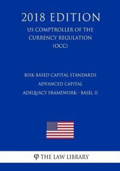 Cover for The Law Library · Risk-Based Capital Standards - Advanced Capital Adequacy Framework - Basel II (Us Comptroller of the Currency Regulation) (Occ) (2018 Edition) (Paperback Book) (2018)