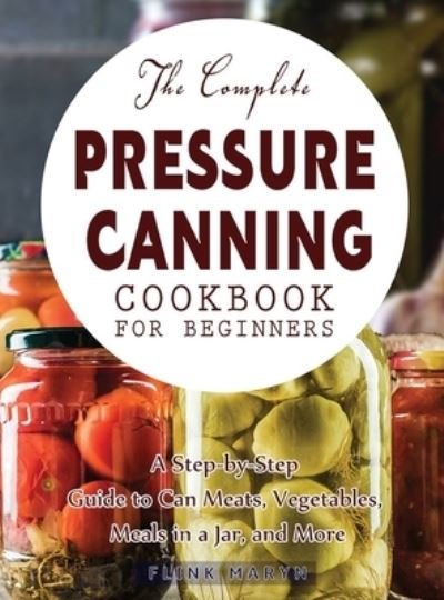 Cover for Flink Maryn · The Complete Pressure Canning Cookbook for Beginners: A Step-by-Step Guide to Can Meats, Vegetables, Meals in a Jar, and More (Gebundenes Buch) (2022)