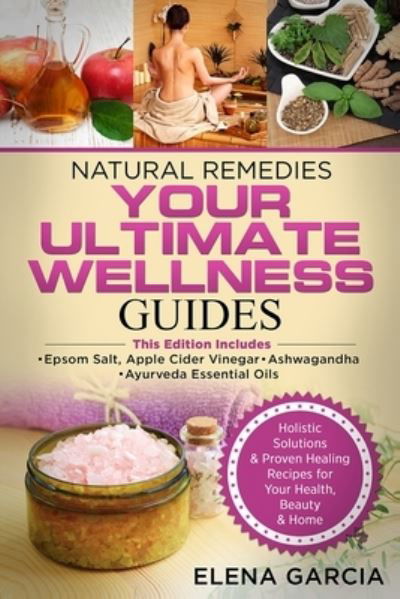 Cover for Elena Garcia · Natural Remedies: YOUR ULTIMATE WELLNESS GUIDES: Epsom Salt, Apple Cider Vinegar, Ashwagandha &amp; Ayurveda Essential Oils - Holistic Medicine, Health (Paperback Book) (2019)