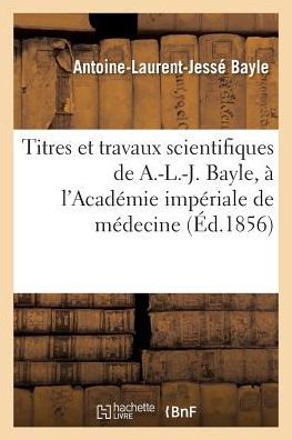 Cover for Bayle-a-l-j · Titres et Travaux Scientifiques De A.-l.-j. Bayle, Sa Candidature a L'academie Imperiale De Medecine (Paperback Book) (2016)