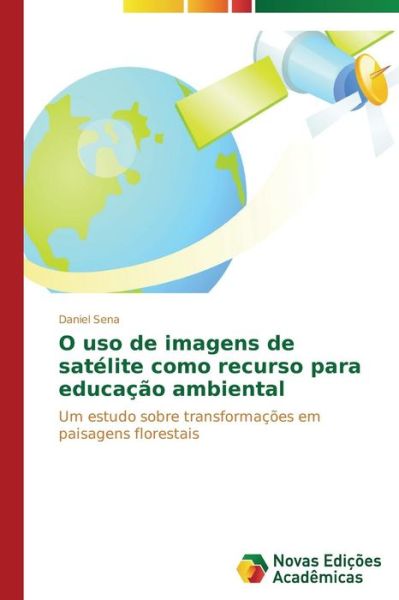 Cover for Daniel Sena · O Uso De Imagens De Satélite Como Recurso Para Educação Ambiental: Um Estudo Sobre Transformações Em Paisagens Florestais (Paperback Book) [Portuguese edition] (2014)