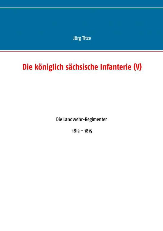 Cover for Joerg Titze · Die koeniglich sachsische Infanterie (V): Die Landwehr-Regimenter 1813 - 1815 (Paperback Book) [German edition] (2014)