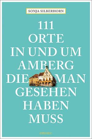 Cover for Sonja Silberhorn · 111 Orte in und um Amberg, die man gesehen haben muss (Book) (2022)