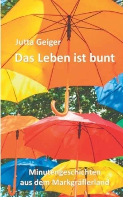 Cover for Jutta Geiger · Das Leben ist bunt: Minutengeschichten aus dem Markgraflerland (Pocketbok) (2020)