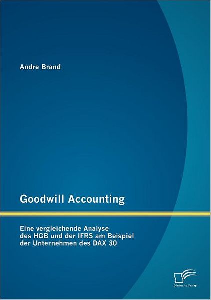 Cover for Andre Brand · Goodwill Accounting: Eine Vergleichende Analyse Des Hgb Und Der Ifrs Am Beispiel Der Unternehmen Des Dax 30 (Paperback Book) [German edition] (2012)