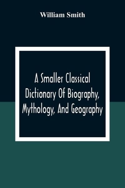 A Smaller Classical Dictionary Of Biography, Mythology, And Geography - William Smith - Kirjat - Alpha Edition - 9789354309632 - tiistai 15. joulukuuta 2020