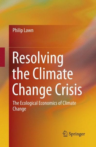 Philip Lawn · Resolving the Climate Change Crisis: The Ecological Economics of Climate Change (Paperback Book) [Softcover reprint of the original 1st ed. 2016 edition] (2018)