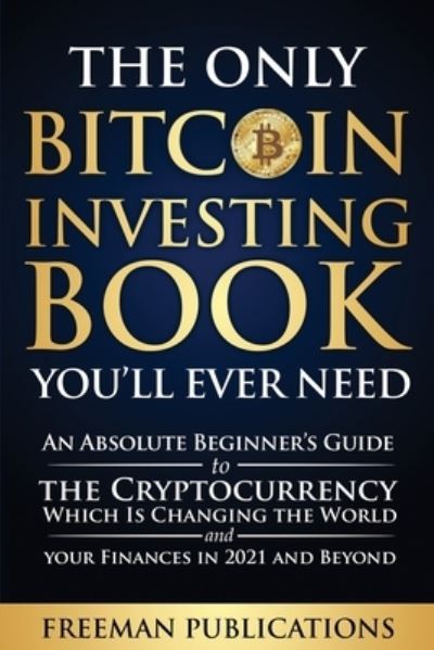 Cover for Freeman Publications · The Only Bitcoin Investing Book You'll Ever Need: An Absolute Beginner's Guide to the Cryptocurrency Which Is Changing the World and Your Finances in 2021 &amp; Beyond (Paperback Book) (2021)