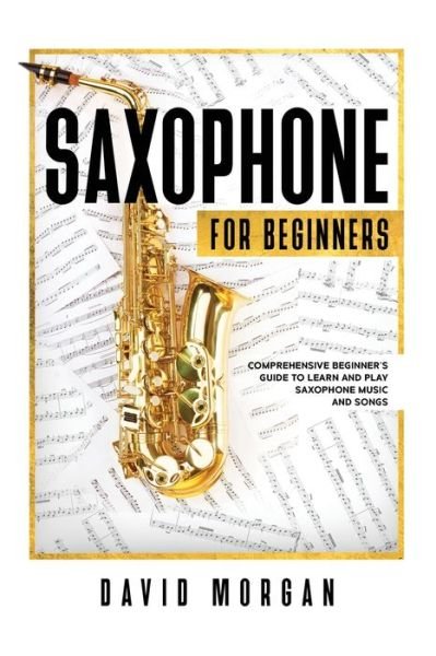 Saxophone For Beginners: Comprehensive Beginner's Guide to Learn and Play Saxophone Music and Songs - Saxophone for Beginners - David Morgan - Books - Independently Published - 9798733700632 - April 6, 2021