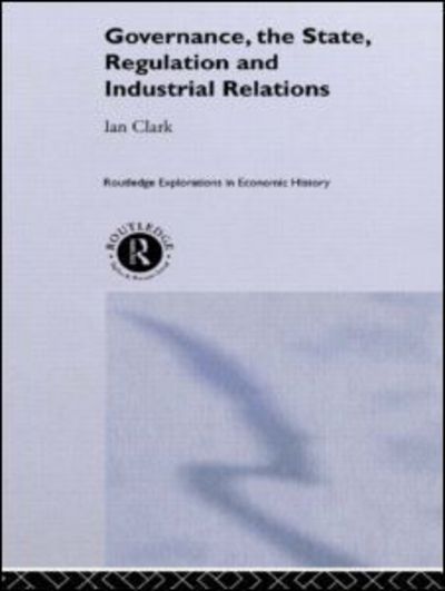 Cover for Ian Clark · Governance, The State, Regulation and Industrial Relations - Routledge Explorations in Economic History (Hardcover Book) (2000)