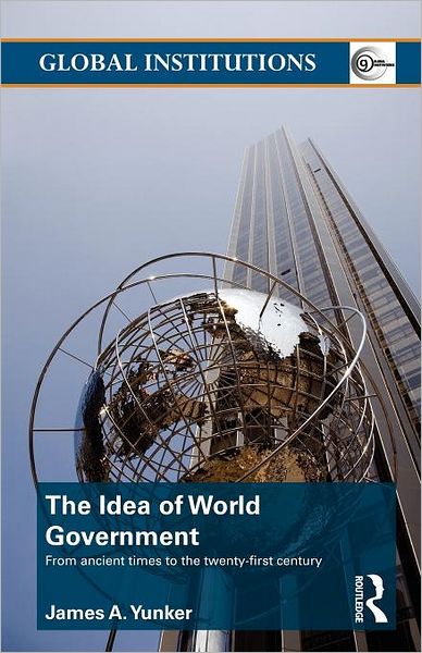 The Idea of World Government: From ancient times to the twenty-first century - Global Institutions - James A. Yunker - Livros - Taylor & Francis Ltd - 9780415781633 - 4 de fevereiro de 2011
