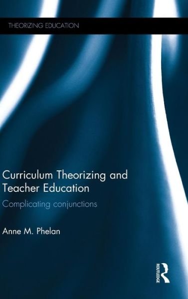 Cover for Phelan, Anne M (University of British Columbia, Canada) · Curriculum Theorizing and Teacher Education: Complicating conjunctions - Theorizing Education (Hardcover Book) (2015)