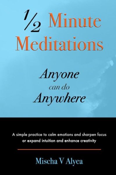 Cover for Mischa V Alyea · 1/2 Minute Meditations Anyone Can Do Anywhere: a Simple Program to Calm Emotions and Sharpen Focus or Expand Compassion and Enhance Creativity (Paperback Book) (2015)