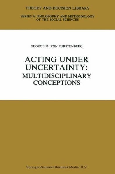 George M Von Furstenberg · Acting under Uncertainty: Multidisciplinary Conceptions - Theory and Decision Library A: (Hardcover Book) [1990 edition] (1990)